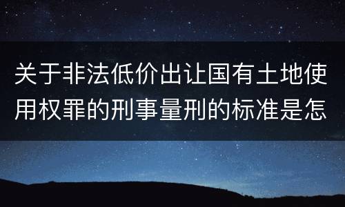 关于非法低价出让国有土地使用权罪的刑事量刑的标准是怎样的