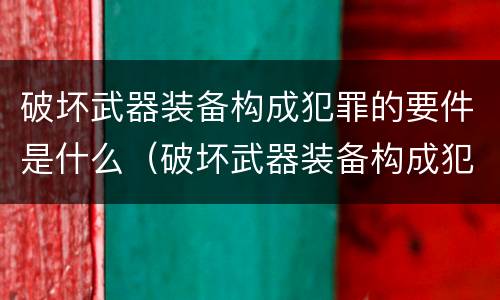 破坏武器装备构成犯罪的要件是什么（破坏武器装备构成犯罪的要件是什么意思）