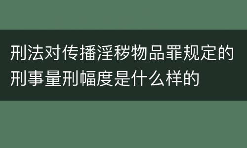 刑法对传播淫秽物品罪规定的刑事量刑幅度是什么样的