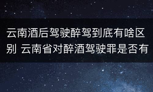 云南酒后驾驶醉驾到底有啥区别 云南省对醉酒驾驶罪是否有新的量刑标准