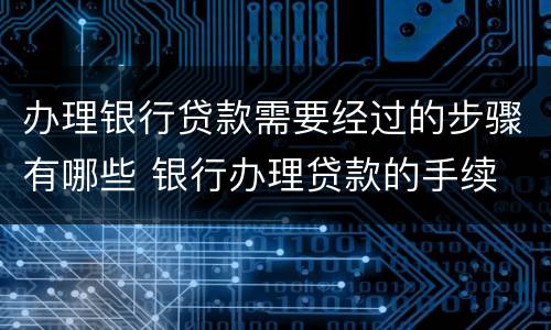 办理银行贷款需要经过的步骤有哪些 银行办理贷款的手续