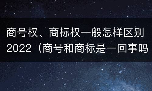 商号权、商标权一般怎样区别2022（商号和商标是一回事吗）