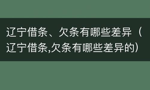 辽宁借条、欠条有哪些差异（辽宁借条,欠条有哪些差异的）