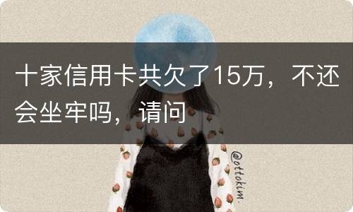 十家信用卡共欠了15万，不还会坐牢吗，请问