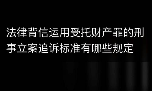 法律背信运用受托财产罪的刑事立案追诉标准有哪些规定