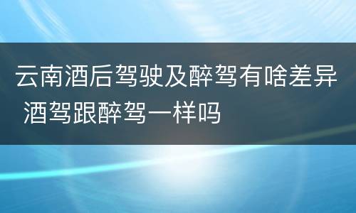 云南酒后驾驶及醉驾有啥差异 酒驾跟醉驾一样吗