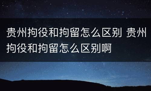 贵州拘役和拘留怎么区别 贵州拘役和拘留怎么区别啊