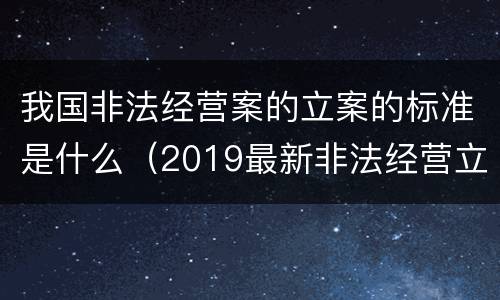 我国非法经营案的立案的标准是什么（2019最新非法经营立案标准）