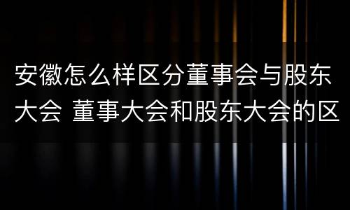 安徽怎么样区分董事会与股东大会 董事大会和股东大会的区别
