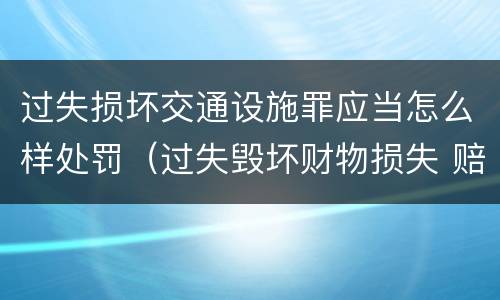 过失损坏交通设施罪应当怎么样处罚（过失毁坏财物损失 赔偿标准）