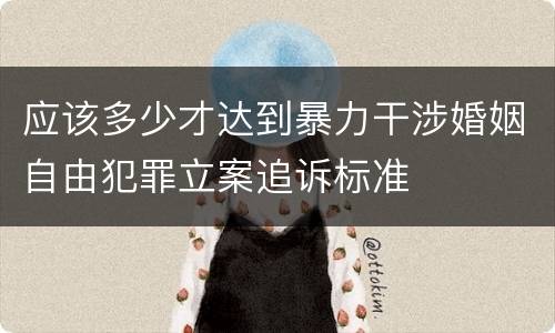 应该多少才达到暴力干涉婚姻自由犯罪立案追诉标准