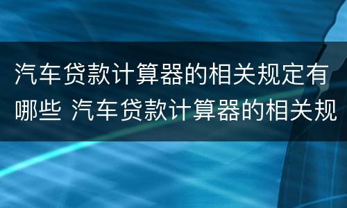 汽车贷款计算器的相关规定有哪些 汽车贷款计算器的相关规定有哪些要求