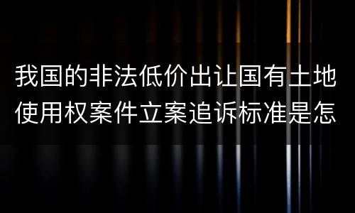 我国的非法低价出让国有土地使用权案件立案追诉标准是怎样规定