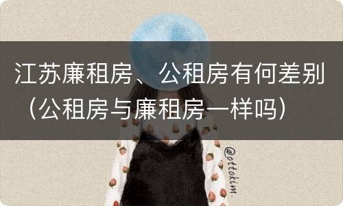 江苏廉租房、公租房有何差别（公租房与廉租房一样吗）