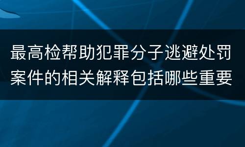 最高检帮助犯罪分子逃避处罚案件的相关解释包括哪些重要规定