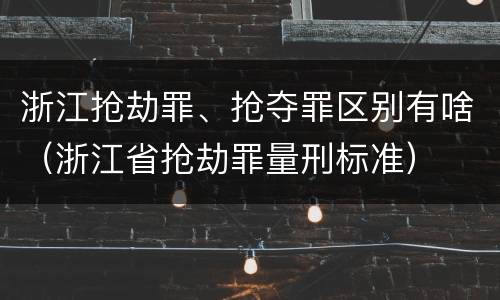 浙江抢劫罪、抢夺罪区别有啥（浙江省抢劫罪量刑标准）