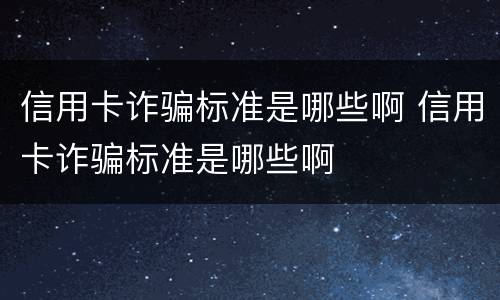 信用卡诈骗标准是哪些啊 信用卡诈骗标准是哪些啊