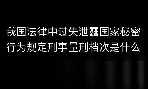 我国法律中过失泄露国家秘密行为规定刑事量刑档次是什么