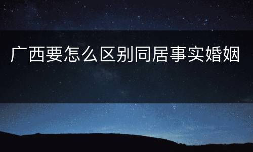 广西要怎么区别同居事实婚姻