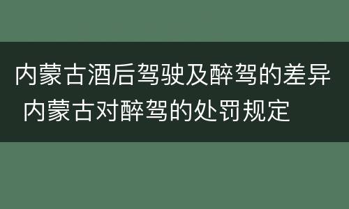 内蒙古酒后驾驶及醉驾的差异 内蒙古对醉驾的处罚规定