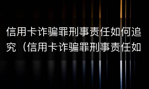 信用卡诈骗罪刑事责任如何追究（信用卡诈骗罪刑事责任如何追究案例）
