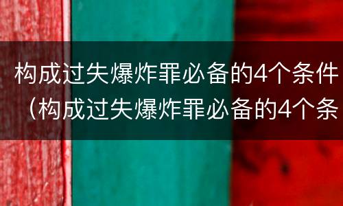 构成过失爆炸罪必备的4个条件（构成过失爆炸罪必备的4个条件是）