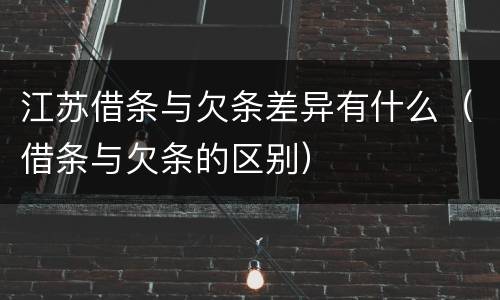 江苏借条与欠条差异有什么（借条与欠条的区别）