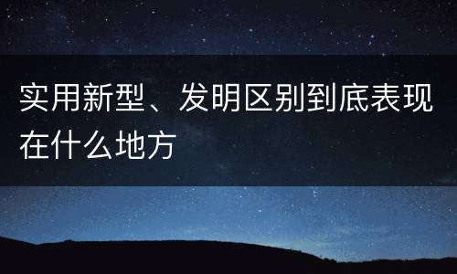 实用新型、发明区别到底表现在什么地方