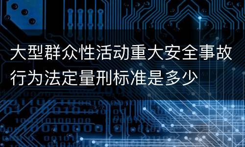 大型群众性活动重大安全事故行为法定量刑标准是多少