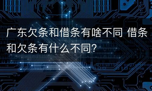 广东欠条和借条有啥不同 借条和欠条有什么不同?