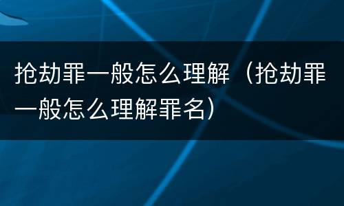 抢劫罪一般怎么理解（抢劫罪一般怎么理解罪名）