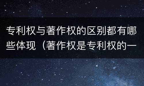 专利权与著作权的区别都有哪些体现（著作权是专利权的一种吗）