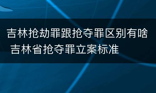 吉林抢劫罪跟抢夺罪区别有啥 吉林省抢夺罪立案标准