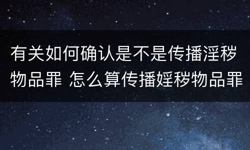 有关如何确认是不是传播淫秽物品罪 怎么算传播婬秽物品罪