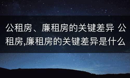公租房、廉租房的关键差异 公租房,廉租房的关键差异是什么