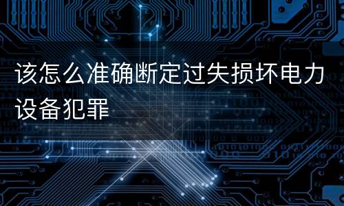 该怎么准确断定过失损坏电力设备犯罪