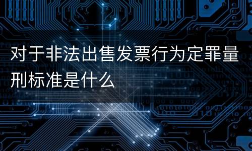 对于非法出售发票行为定罪量刑标准是什么