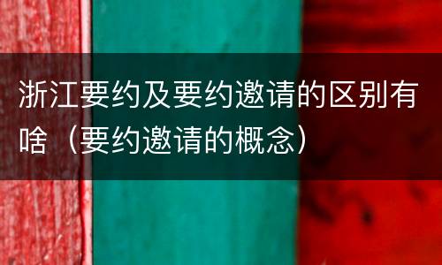 浙江要约及要约邀请的区别有啥（要约邀请的概念）