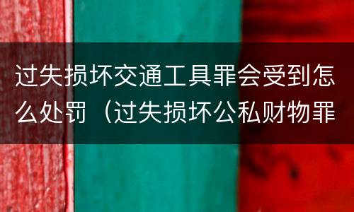 过失损坏交通工具罪会受到怎么处罚（过失损坏公私财物罪立案标准）