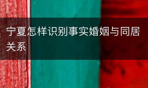 宁夏怎样识别事实婚姻与同居关系