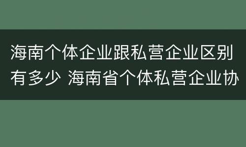 海南个体企业跟私营企业区别有多少 海南省个体私营企业协会