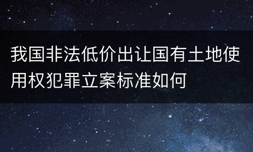 我国非法低价出让国有土地使用权犯罪立案标准如何