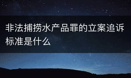 非法捕捞水产品罪的立案追诉标准是什么