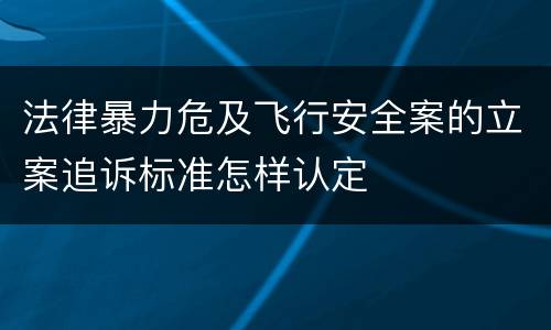 法律暴力危及飞行安全案的立案追诉标准怎样认定