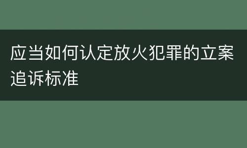 应当如何认定放火犯罪的立案追诉标准