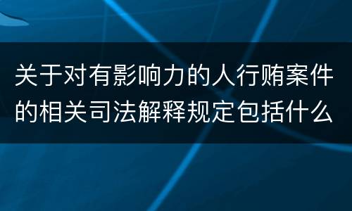 关于对有影响力的人行贿案件的相关司法解释规定包括什么内容