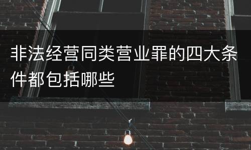 非法经营同类营业罪的四大条件都包括哪些