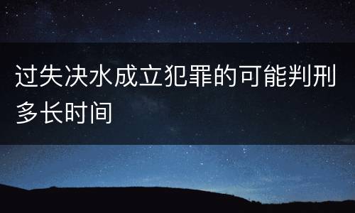 过失决水成立犯罪的可能判刑多长时间