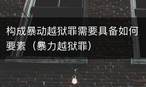 构成暴动越狱罪需要具备如何要素（暴力越狱罪）