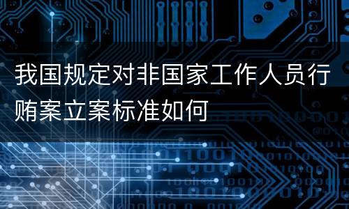 我国规定对非国家工作人员行贿案立案标准如何